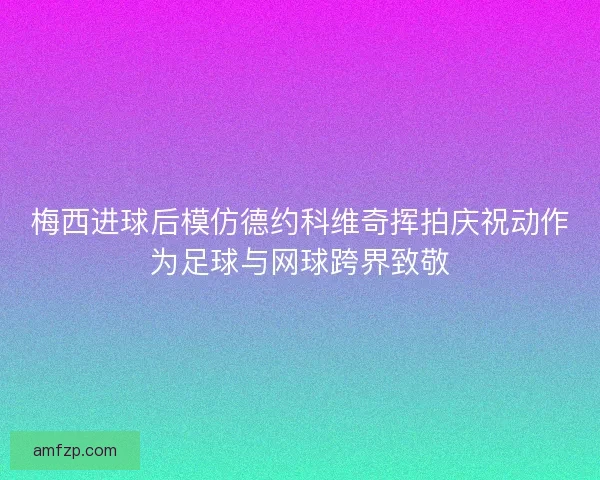 梅西进球后模仿德约科维奇挥拍庆祝动作为足球与网球跨界致敬
