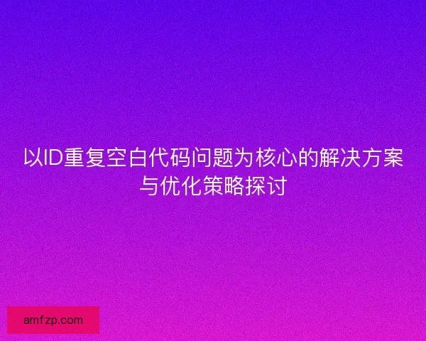 以ID重复空白代码问题为核心的解决方案与优化策略探讨