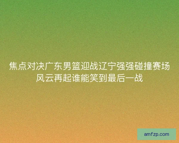 焦点对决广东男篮迎战辽宁强强碰撞赛场风云再起谁能笑到最后一战