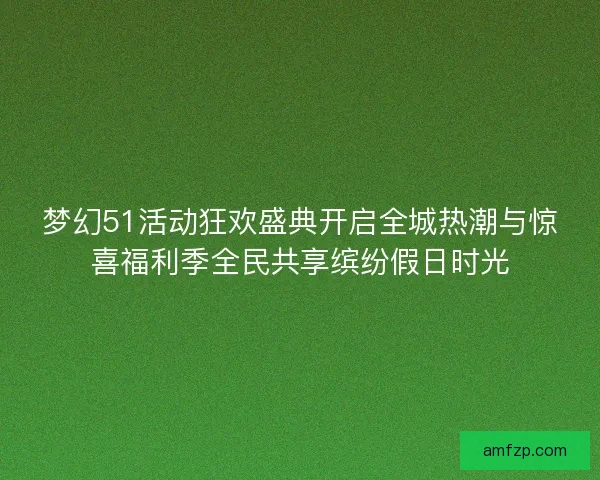 梦幻51活动狂欢盛典开启全城热潮与惊喜福利季全民共享缤纷假日时光