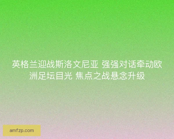 英格兰迎战斯洛文尼亚 强强对话牵动欧洲足坛目光 焦点之战悬念升级 英格兰迎战斯洛文尼亚 强强对话牵动欧洲足坛目光 焦点之战悬念升级