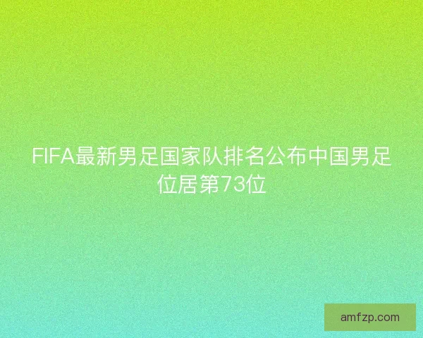 FIFA最新男足国家队排名公布中国男足位居第73位