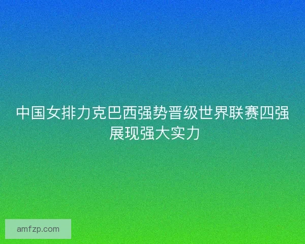 中国女排力克巴西强势晋级世界联赛四强 展现强大实力