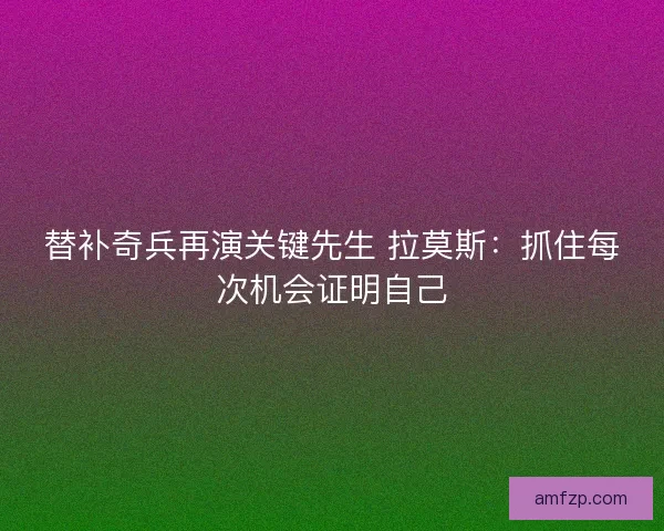 替补奇兵再演关键先生 拉莫斯：抓住每次机会证明自己