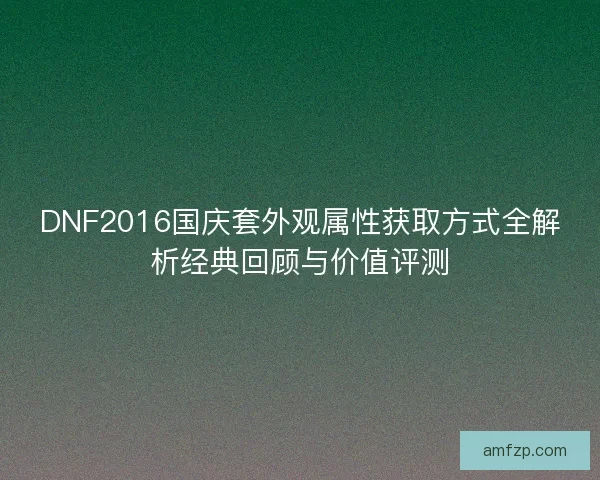 DNF2016国庆套外观属性获取方式全解析经典回顾与价值评测 DNF2016国庆套外观属性获取方式全解析经典回顾与价值评测