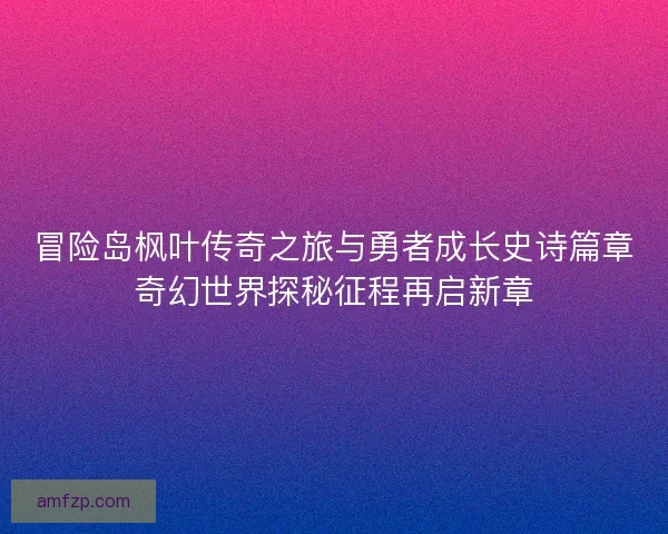 冒险岛枫叶传奇之旅与勇者成长史诗篇章奇幻世界探秘征程再启新章