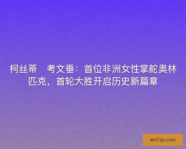 柯丝蒂・考文垂：首位非洲女性掌舵奥林匹克，首轮大胜开启历史新篇章