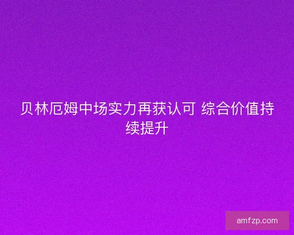 贝林厄姆中场实力再获认可 综合价值持续提升