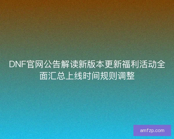 DNF官网公告解读新版本更新福利活动全面汇总上线时间规则调整