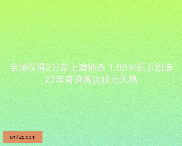 全场仅得2分却上演绝杀 1.85米后卫创造27年奇迹淘汰状元大热