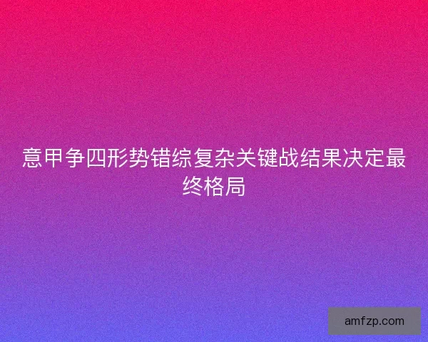 意甲争四形势错综复杂关键战结果决定最终格局
