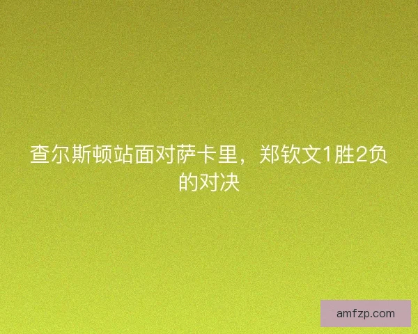 查尔斯顿站面对萨卡里，郑钦文1胜2负的对决