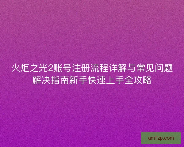 火炬之光2账号注册流程详解与常见问题解决指南新手快速上手全攻略