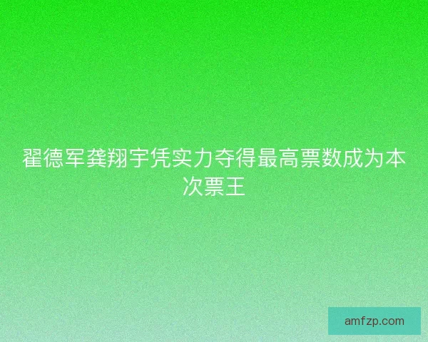 翟德军龚翔宇凭实力夺得最高票数成为本次票王