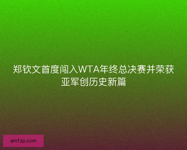 郑钦文首度闯入WTA年终总决赛并荣获亚军创历史新篇
