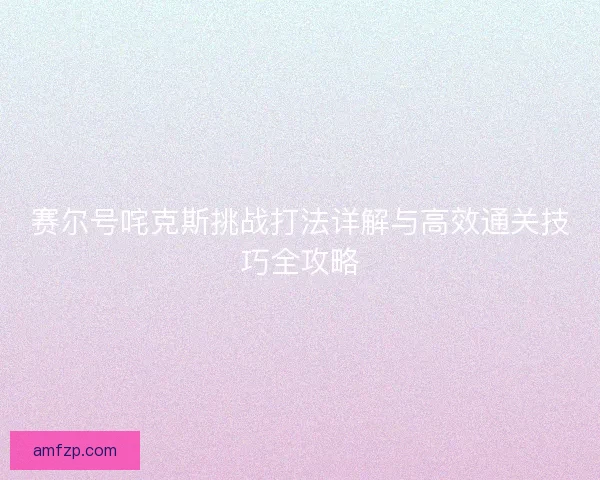 赛尔号咤克斯挑战打法详解与高效通关技巧全攻略 赛尔号咤克斯挑战打法详解与高效通关技巧全攻略