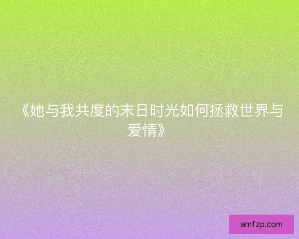 《她与我共度的末日时光如何拯救世界与爱情》 《她与我共度的末日时光如何拯救世界与爱情》