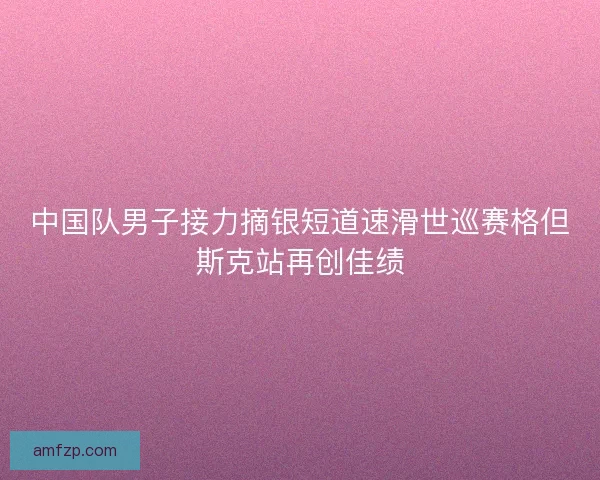 中国队男子接力摘银短道速滑世巡赛格但斯克站再创佳绩