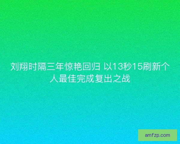 刘翔时隔三年惊艳回归 以13秒15刷新个人最佳完成复出之战 刘翔时隔三年惊艳回归 以13秒15刷新个人最佳完成复出之战