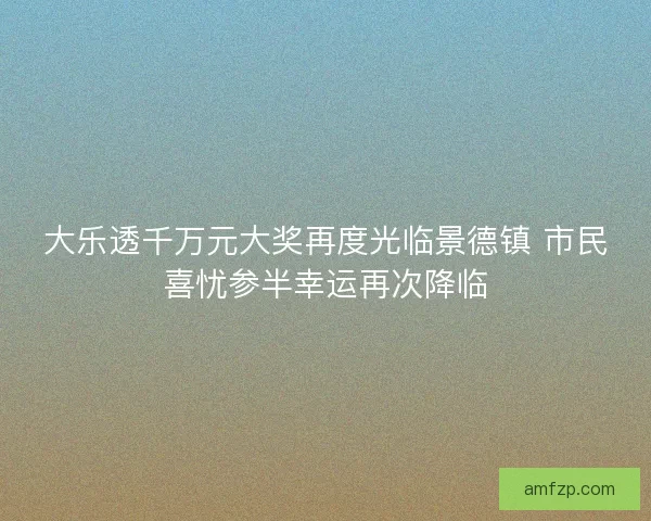 大乐透千万元大奖再度光临景德镇 市民喜忧参半幸运再次降临 大乐透千万元大奖再度光临景德镇 市民喜忧参半幸运再次降临